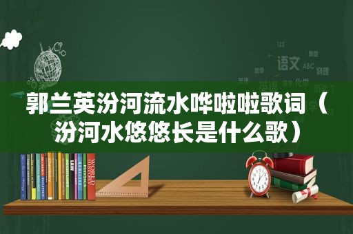 郭兰英汾河流水哗啦啦歌词（汾河水悠悠长是什么歌）