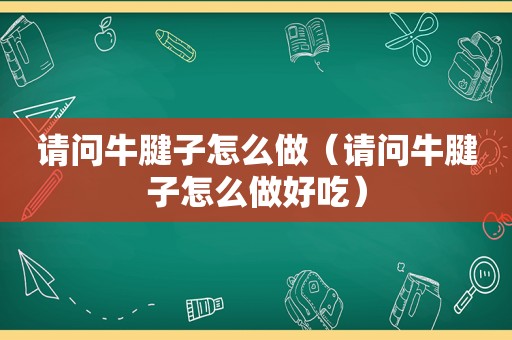 请问牛腱子怎么做（请问牛腱子怎么做好吃）