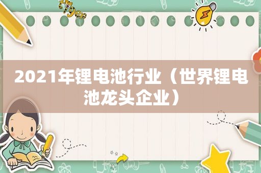 2021年锂电池行业（世界锂电池龙头企业）