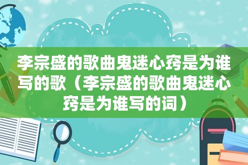 李宗盛的歌曲鬼迷心窍是为谁写的歌（李宗盛的歌曲鬼迷心窍是为谁写的词）