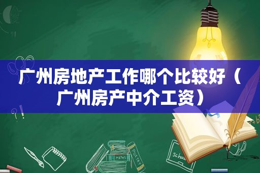 广州房地产工作哪个比较好（广州房产中介工资）