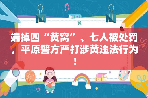 端掉四“黄窝”、七人被处罚，平原警方严打涉黄违法行为！