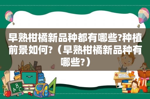 早熟柑橘新品种都有哪些?种植前景如何?（早熟柑橘新品种有哪些?）