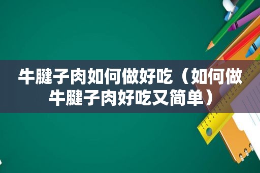 牛腱子肉如何做好吃（如何做牛腱子肉好吃又简单）