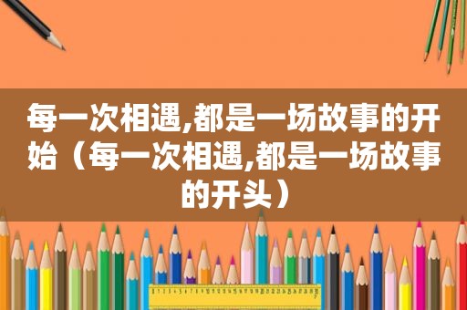 每一次相遇,都是一场故事的开始（每一次相遇,都是一场故事的开头）