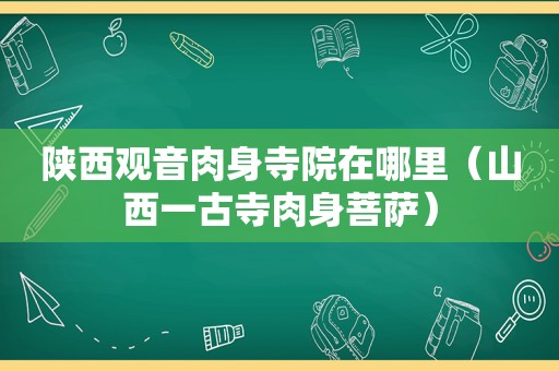 陕西观音肉身寺院在哪里（山西一古寺肉身菩萨）