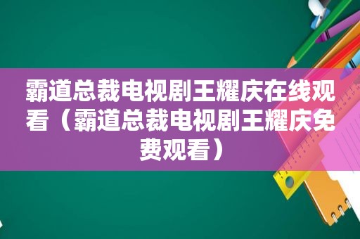 霸道总裁电视剧王耀庆在线观看（霸道总裁电视剧王耀庆免费观看）