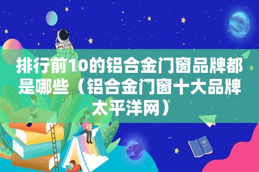 排行前10的铝合金门窗品牌都是哪些（铝合金门窗十大品牌太平洋网）