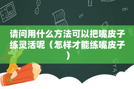 请问用什么方法可以把嘴皮子练灵活呢（怎样才能练嘴皮子）