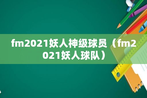 fm2021妖人神级球员（fm2021妖人球队）