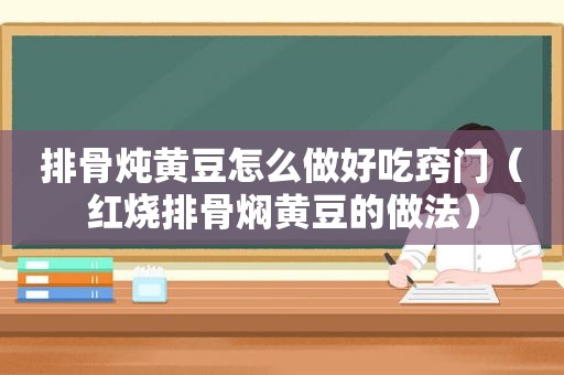 排骨炖黄豆怎么做好吃窍门（红烧排骨焖黄豆的做法）