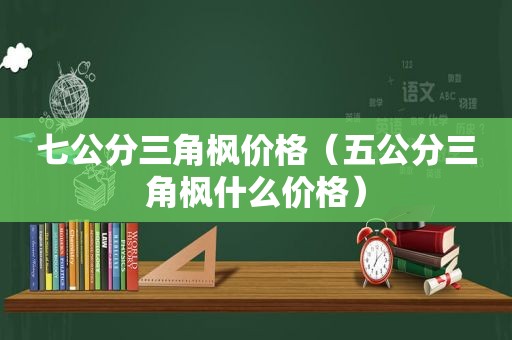 七公分三角枫价格（五公分三角枫什么价格）