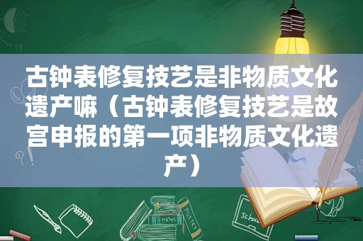 古钟表修复技艺是非物质文化遗产嘛（古钟表修复技艺是故宫申报的第一项非物质文化遗产）