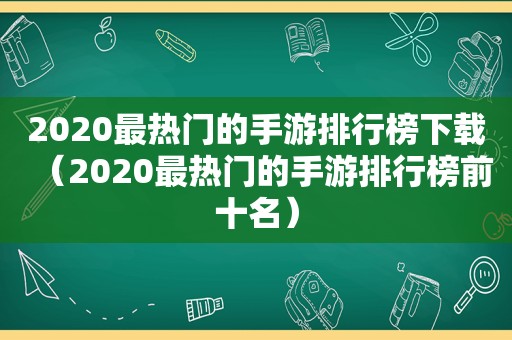 2020最热门的手游排行榜下载（2020最热门的手游排行榜前十名）