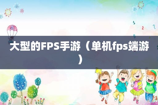 大型的FPS手游（单机fps端游）