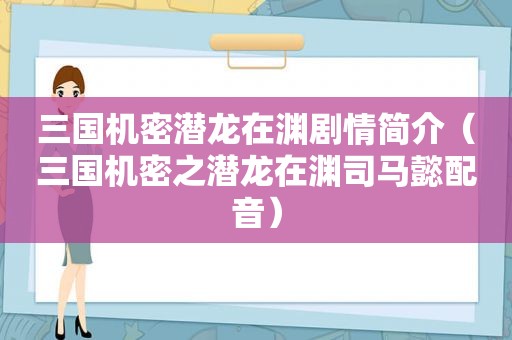 三国机密潜龙在渊剧情简介（三国机密之潜龙在渊司马懿配音）