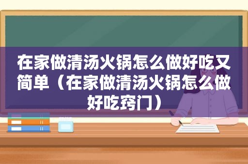 在家做清汤火锅怎么做好吃又简单（在家做清汤火锅怎么做好吃窍门）