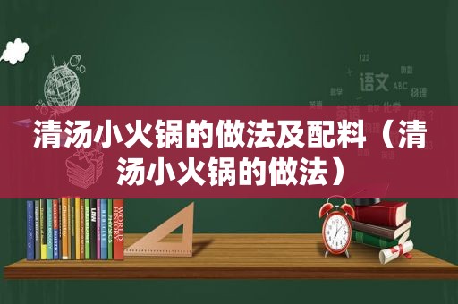 清汤小火锅的做法及配料（清汤小火锅的做法）