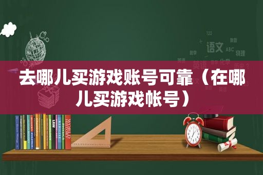 去哪儿买游戏账号可靠（在哪儿买游戏帐号）