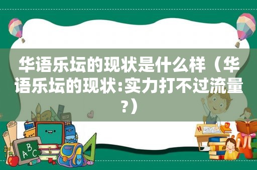 华语乐坛的现状是什么样（华语乐坛的现状:实力打不过流量?）