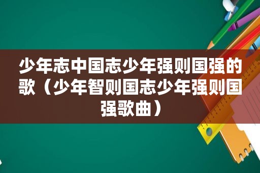 少年志中国志少年强则国强的歌（少年智则国志少年强则国强歌曲）