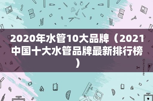 2020年水管10大品牌（2021中国十大水管品牌最新排行榜）