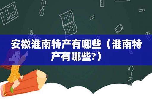 安徽淮南特产有哪些（淮南特产有哪些?）