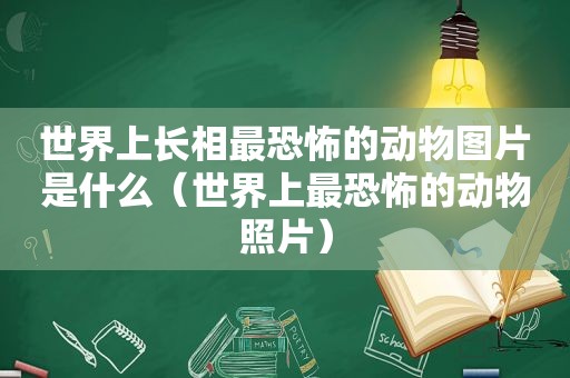 世界上长相最恐怖的动物图片是什么（世界上最恐怖的动物照片）