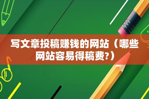 写文章投稿赚钱的网站（哪些网站容易得稿费?）