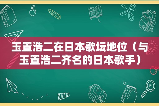 玉置浩二在日本歌坛地位（与玉置浩二齐名的日本歌手）