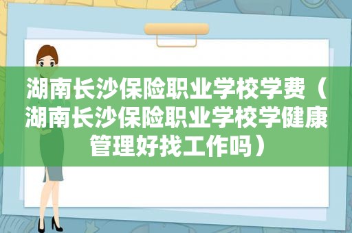 湖南长沙保险职业学校学费（湖南长沙保险职业学校学健康管理好找工作吗）