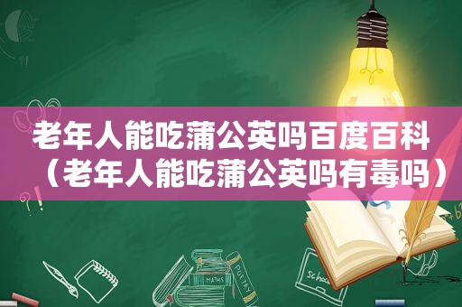 老年人能吃蒲公英吗百度百科（老年人能吃蒲公英吗有毒吗）