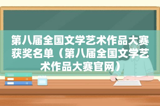 第八届全国文学艺术作品大赛获奖名单（第八届全国文学艺术作品大赛官网）