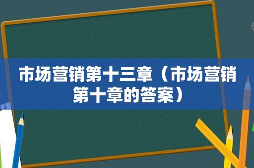 市场营销第十三章（市场营销第十章的答案）