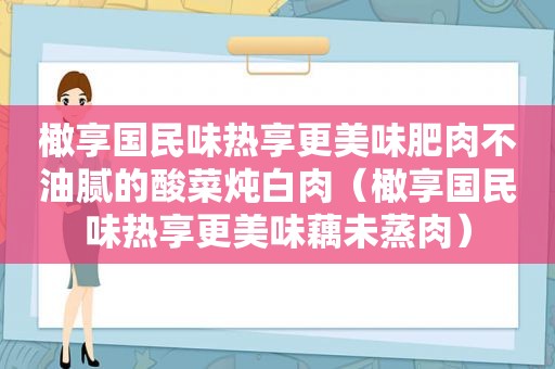 橄享国民味热享更美味肥肉不油腻的酸菜炖白肉（橄享国民味热享更美味藕未蒸肉）