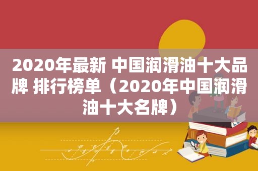 2020年最新 中国润滑油十大品牌 排行榜单（2020年中国润滑油十大名牌）