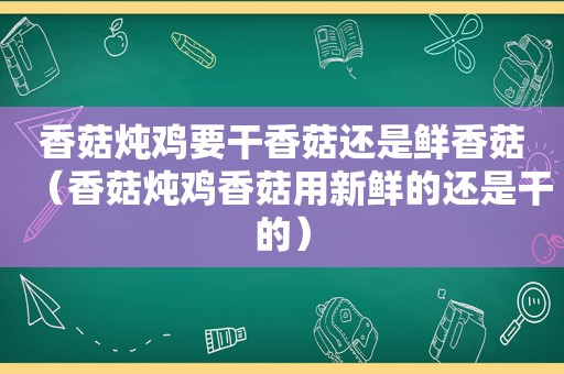 香菇炖鸡要干香菇还是鲜香菇（香菇炖鸡香菇用新鲜的还是干的）