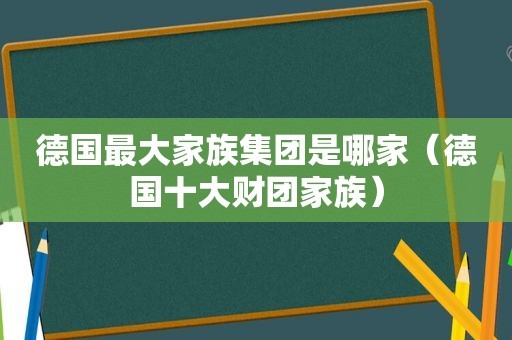 德国最大家族集团是哪家（德国十大财团家族）