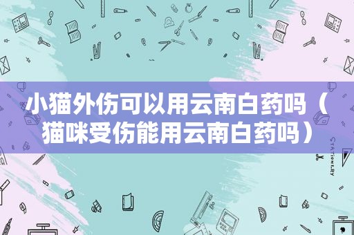 小猫外伤可以用云南白药吗（猫咪受伤能用云南白药吗）