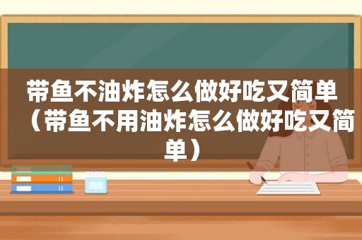 带鱼不油炸怎么做好吃又简单（带鱼不用油炸怎么做好吃又简单）