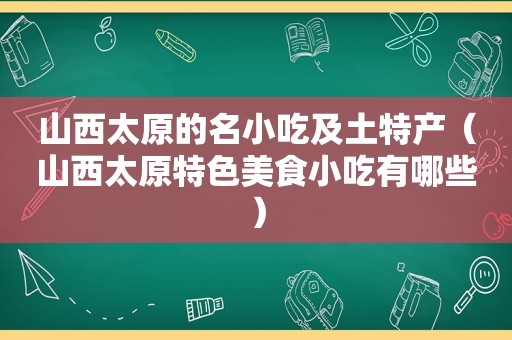 山西太原的名小吃及土特产（山西太原特色美食小吃有哪些）