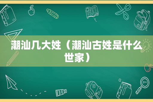 潮汕几大姓（潮汕古姓是什么世家）