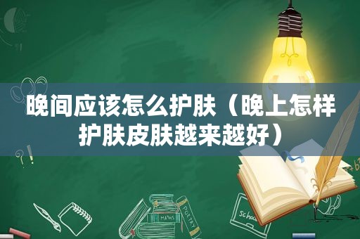 晚间应该怎么护肤（晚上怎样护肤皮肤越来越好）