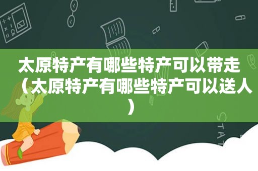 太原特产有哪些特产可以带走（太原特产有哪些特产可以送人）