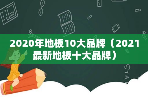 2020年地板10大品牌（2021最新地板十大品牌）