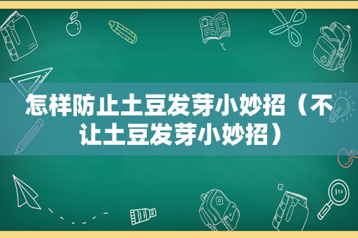 怎样防止土豆发芽小妙招（不让土豆发芽小妙招）