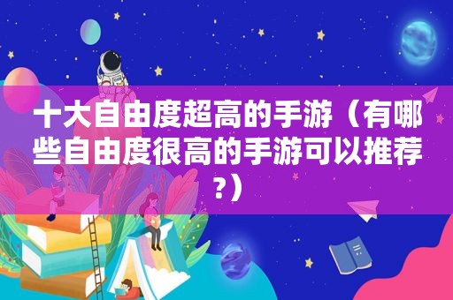 十大自由度超高的手游（有哪些自由度很高的手游可以推荐?）