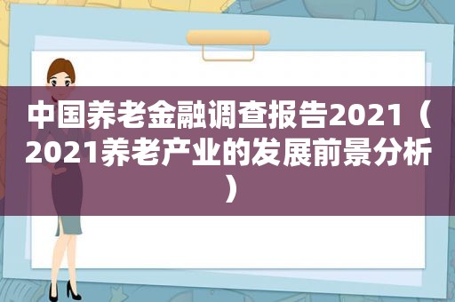 中国养老金融调查报告2021（2021养老产业的发展前景分析）