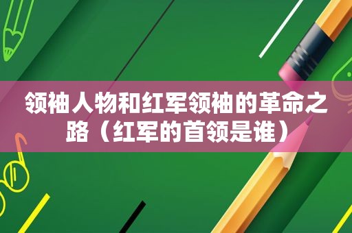 领袖人物和红军领袖的革命之路（红军的首领是谁）