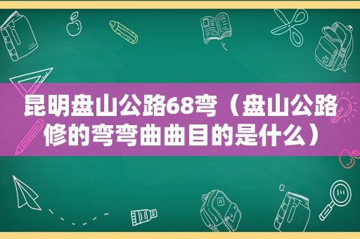 昆明盘山公路68弯（盘山公路修的弯弯曲曲目的是什么）